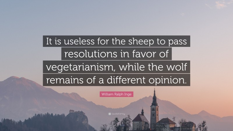 William Ralph Inge Quote: “It is useless for the sheep to pass resolutions in favor of vegetarianism, while the wolf remains of a different opinion.”