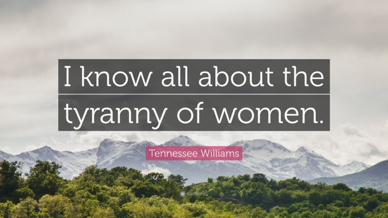 Tennessee Williams Quote: “I know all about the tyranny of women.”