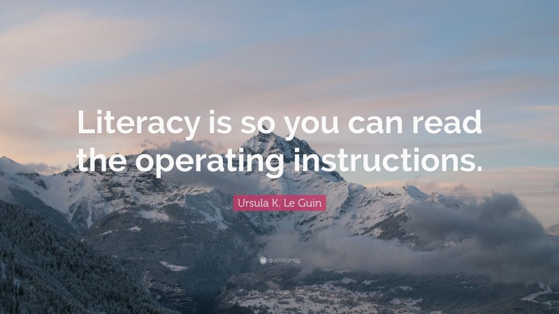 Ursula K. Le Guin Quote: “Literacy is so you can read the operating instructions.”