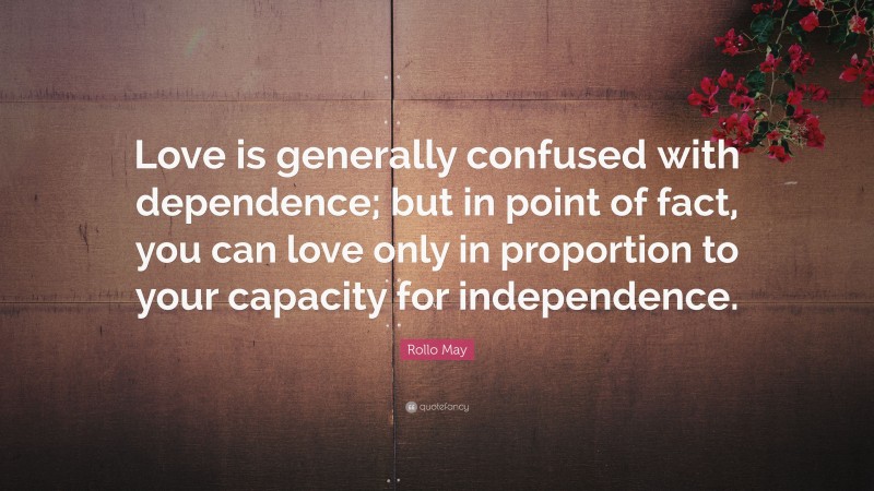 Rollo May Quote: “Love is generally confused with dependence; but in point of fact, you can love only in proportion to your capacity for independence.”
