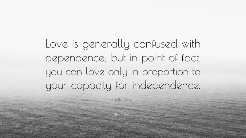 Rollo May Quote: “Love is generally confused with dependence; but in point of fact, you can love only in proportion to your capacity for independence.”