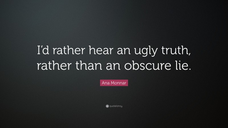 Ana Monnar Quote: “I’d rather hear an ugly truth, rather than an obscure lie.”