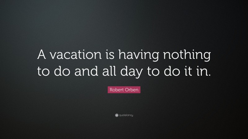 Robert Orben Quote: “A vacation is having nothing to do and all day to do it in.”