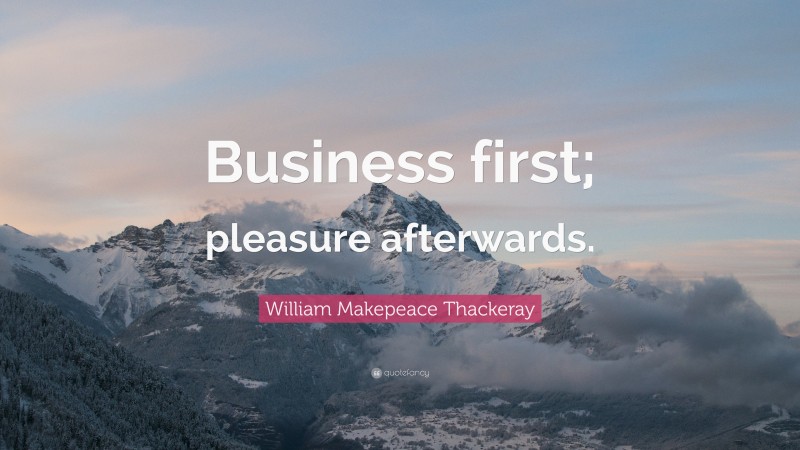 William Makepeace Thackeray Quote: “Business first; pleasure afterwards.”