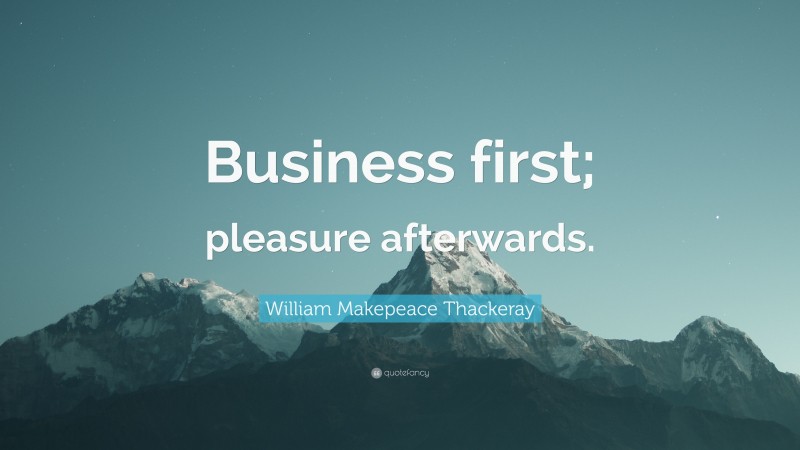 William Makepeace Thackeray Quote: “Business first; pleasure afterwards.”