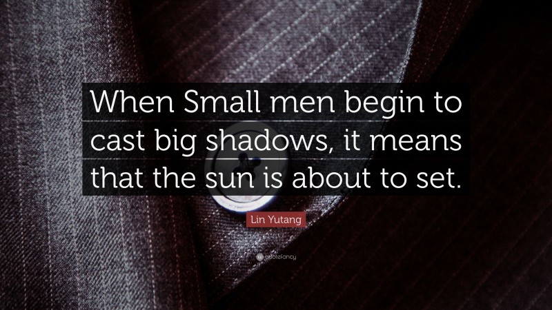 Lin Yutang Quote: “When Small men begin to cast big shadows, it means that the sun is about to set.”
