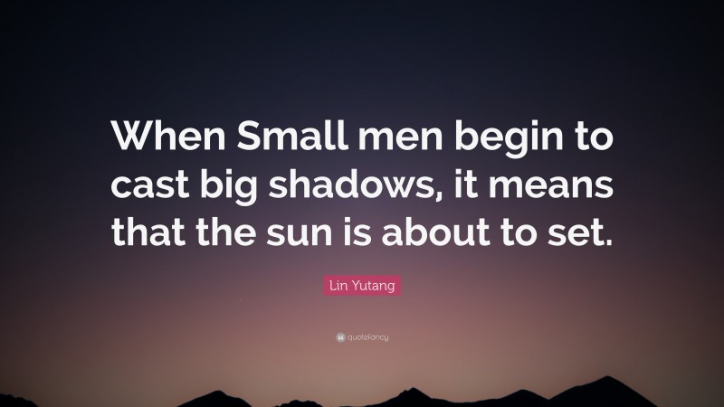 Lin Yutang Quote: “When Small men begin to cast big shadows, it means that the sun is about to set.”