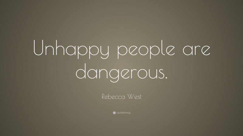 Rebecca West Quote: “Unhappy people are dangerous.”