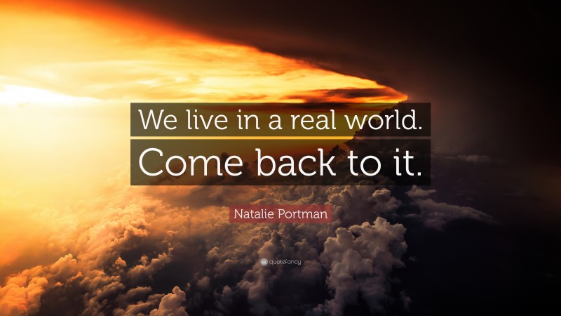 Natalie Portman Quote: “We live in a real world. Come back to it.”