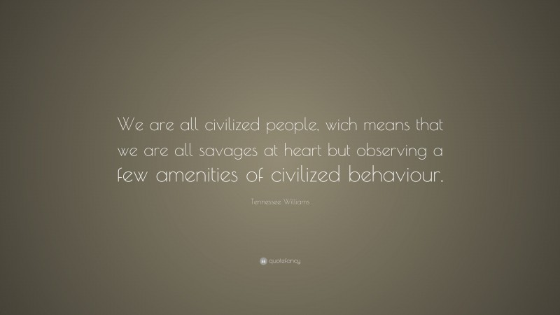 Tennessee Williams Quote: “We are all civilized people, wich means that we are all savages at heart but observing a few amenities of civilized behaviour.”