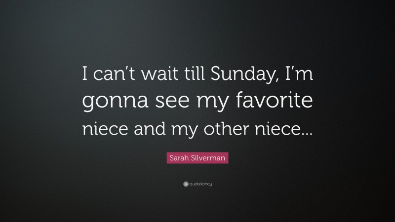 Sarah Silverman Quote: “I can’t wait till Sunday, I’m gonna see my favorite niece and my other niece...”