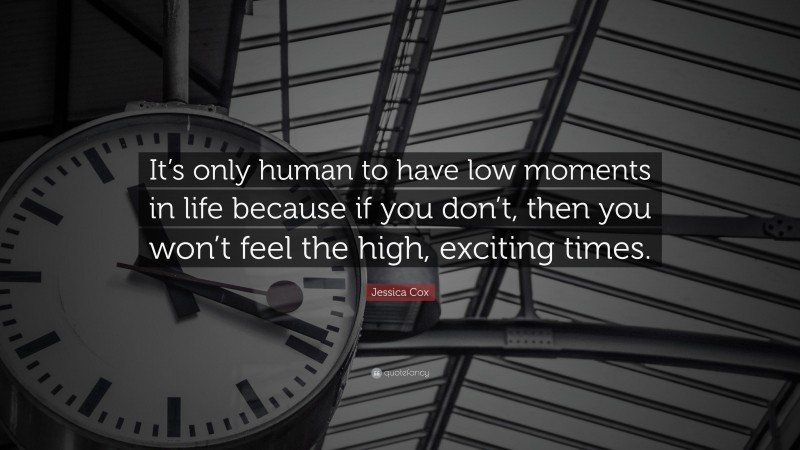 Jessica Cox Quote: “It’s only human to have low moments in life because if you don’t, then you won’t feel the high, exciting times.”