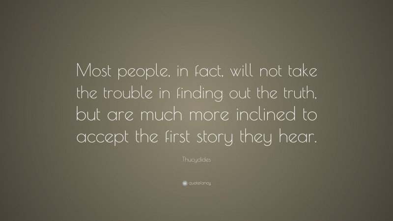 Thucydides Quote: “Most people, in fact, will not take the trouble in finding out the truth, but are much more inclined to accept the first story they hear.”