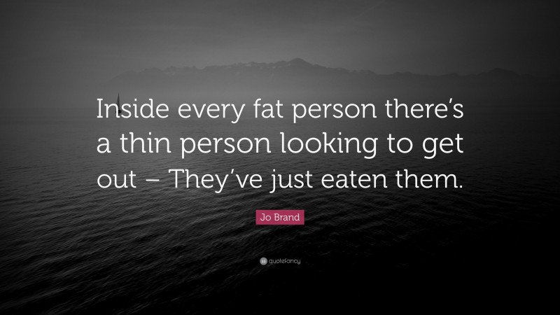 Jo Brand Quote: “Inside every fat person there’s a thin person looking to get out – They’ve just eaten them.”