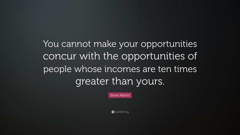 Steve Martin Quote: “You cannot make your opportunities concur with the opportunities of people whose incomes are ten times greater than yours.”