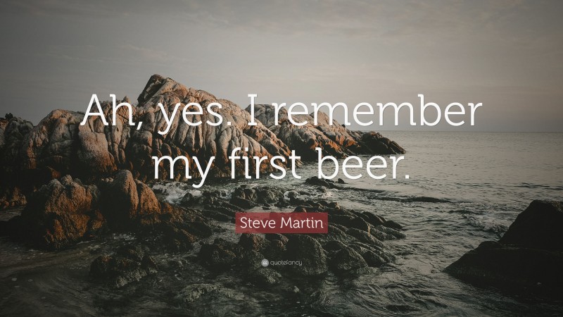 Steve Martin Quote: “Ah, yes. I remember my first beer.”