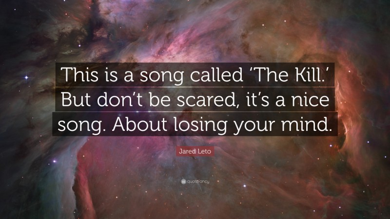 Jared Leto Quote: “This is a song called ‘The Kill.’ But don’t be scared, it’s a nice song. About losing your mind.”