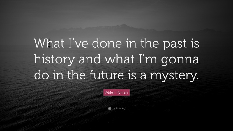 Mike Tyson Quote: “What I’ve done in the past is history and what I’m gonna do in the future is a mystery.”