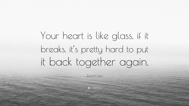 Jared Leto Quote: “Your heart is like glass, if it breaks, it’s pretty hard to put it back together again.”
