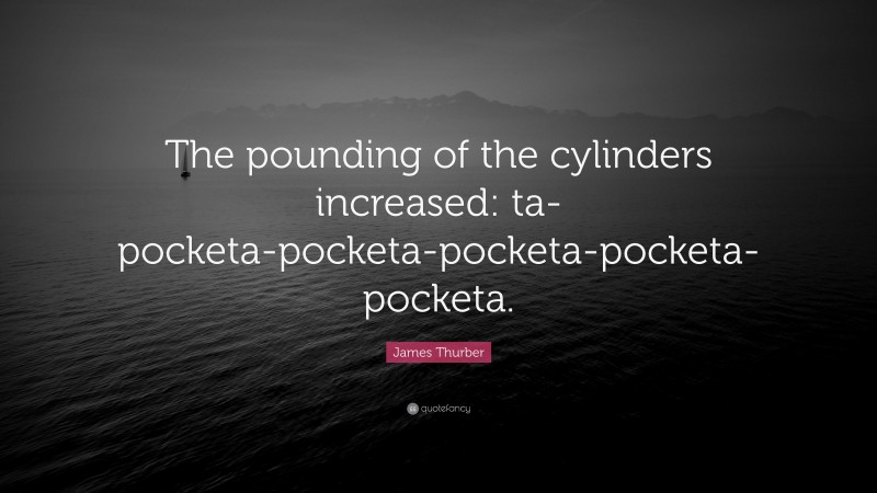 James Thurber Quote: “The pounding of the cylinders increased: ta-pocketa-pocketa-pocketa-pocketa-pocketa.”