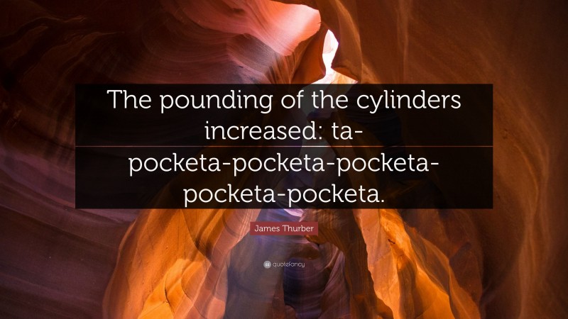 James Thurber Quote: “The pounding of the cylinders increased: ta-pocketa-pocketa-pocketa-pocketa-pocketa.”