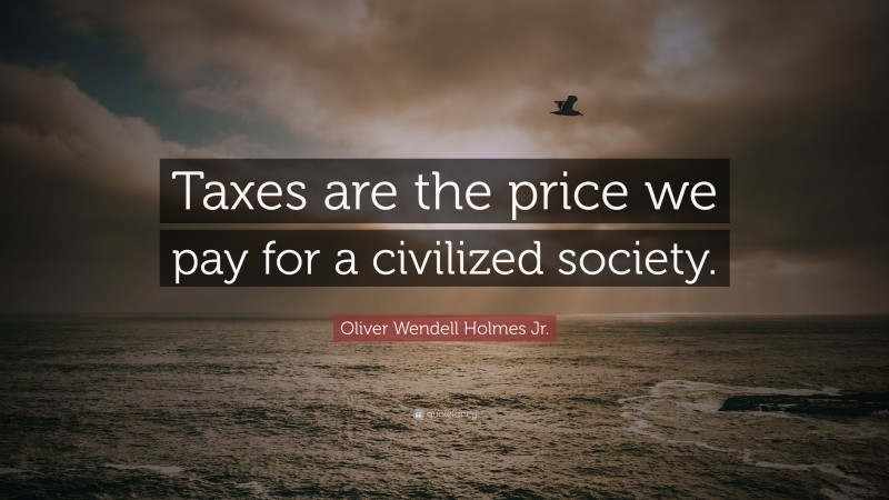 Oliver Wendell Holmes Jr. Quote: “Taxes are the price we pay for a civilized society.”