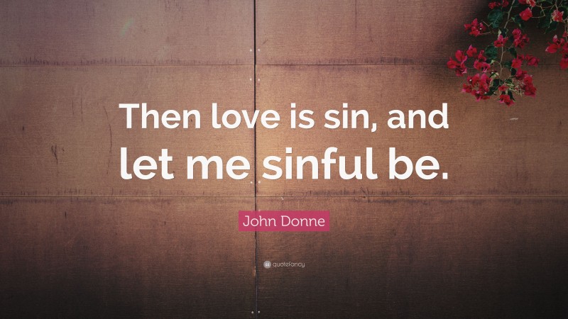 John Donne Quote: “Then love is sin, and let me sinful be.”