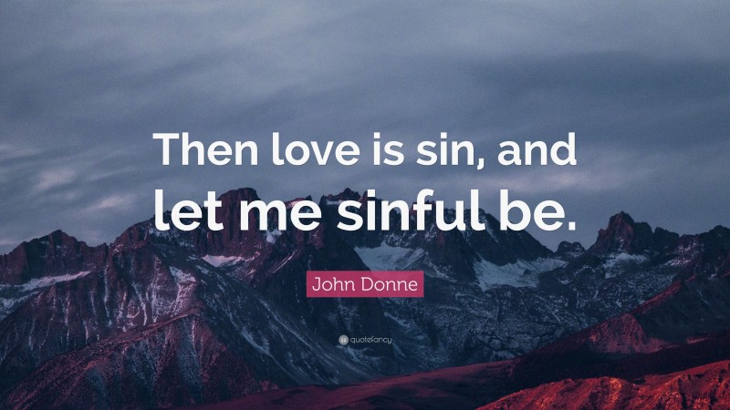 John Donne Quote: “Then love is sin, and let me sinful be.”
