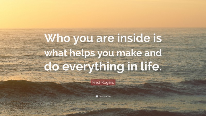 Fred Rogers Quote: “Who you are inside is what helps you make and do everything in life.”