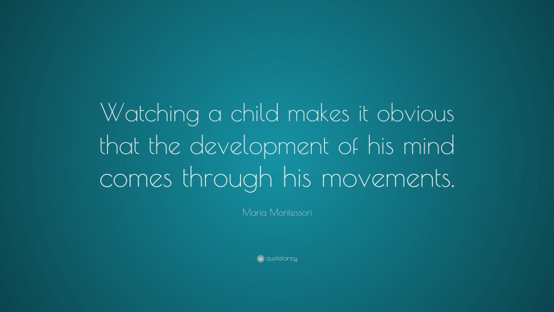 Maria Montessori Quote: “Watching a child makes it obvious that the development of his mind comes through his movements.”