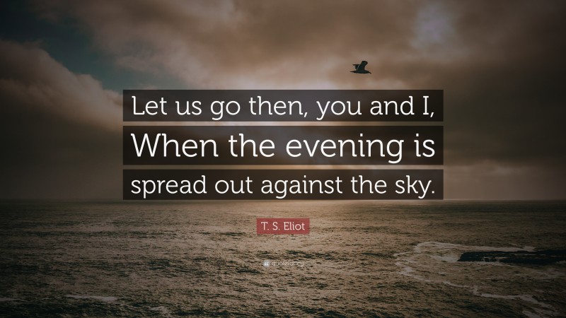 T. S. Eliot Quote: “Let us go then, you and I, When the evening is spread out against the sky.”