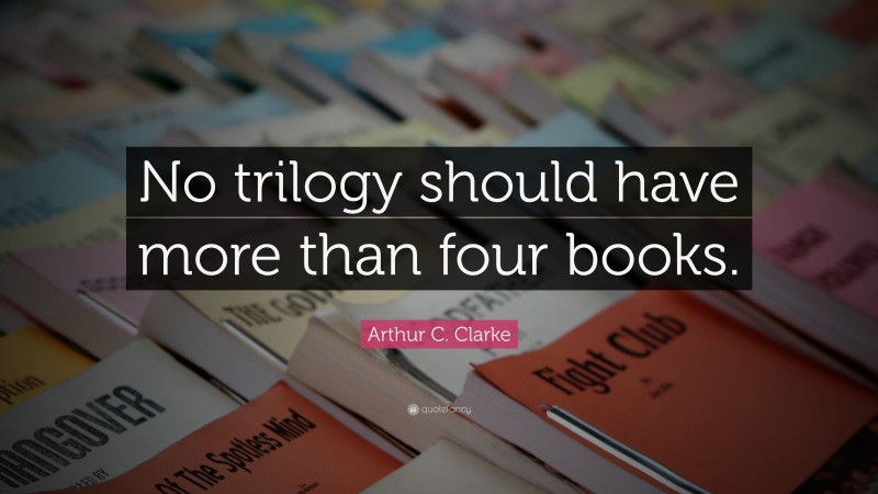 Arthur C. Clarke Quote: “No trilogy should have more than four books.”