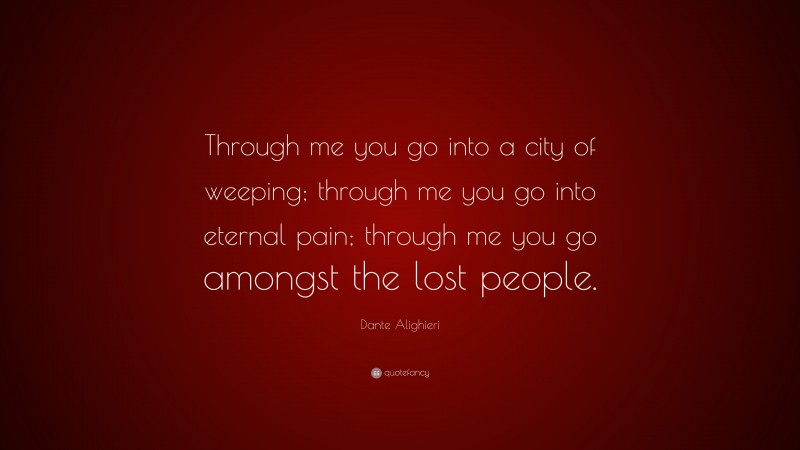 Dante Alighieri Quote: “Through me you go into a city of weeping; through me you go into eternal pain; through me you go amongst the lost people.”