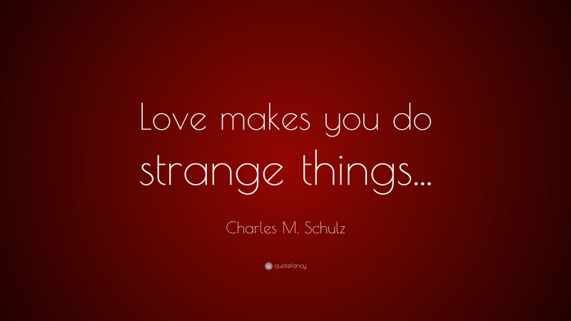 Charles M. Schulz Quote: “Love makes you do strange things...”