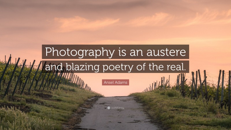 Ansel Adams Quote: “Photography is an austere and blazing poetry of the real.”
