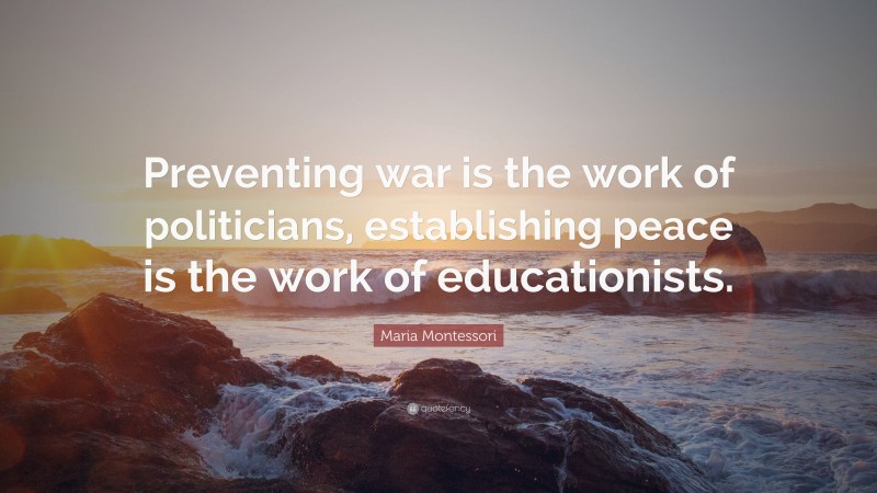 Maria Montessori Quote: “Preventing war is the work of politicians, establishing peace is the work of educationists.”