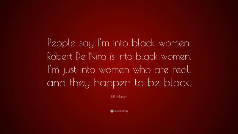 Bill Maher Quote: “People say I’m into black women. Robert De Niro is into black women. I’m just into women who are real, and they happen to be black.”
