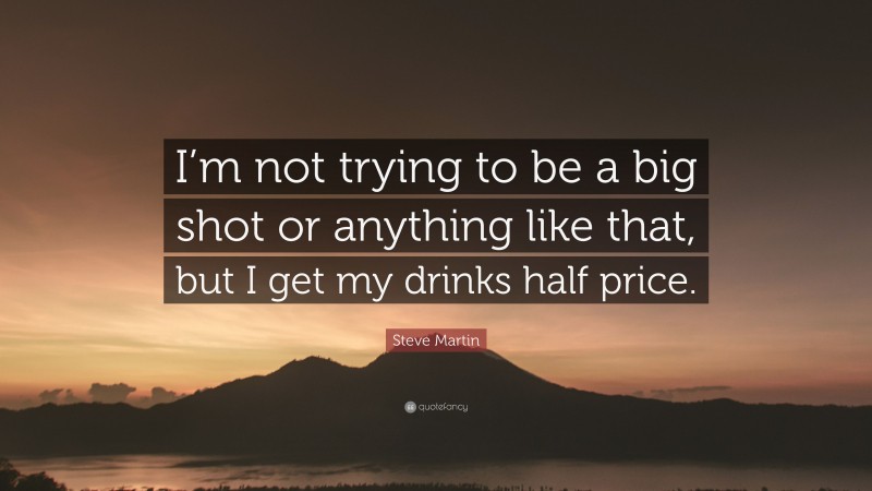 Steve Martin Quote: “I’m not trying to be a big shot or anything like that, but I get my drinks half price.”