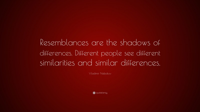 Vladimir Nabokov Quote: “Resemblances are the shadows of differences. Different people see different similarities and similar differences.”