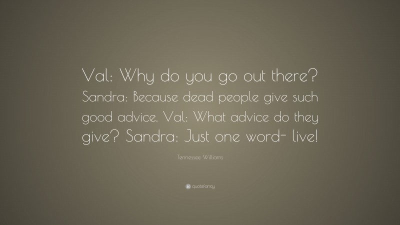 Tennessee Williams Quote: “Val: Why do you go out there? Sandra: Because dead people give such good advice. Val: What advice do they give? Sandra: Just one word- live!”