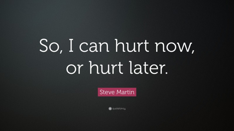 Steve Martin Quote: “So, I can hurt now, or hurt later.”