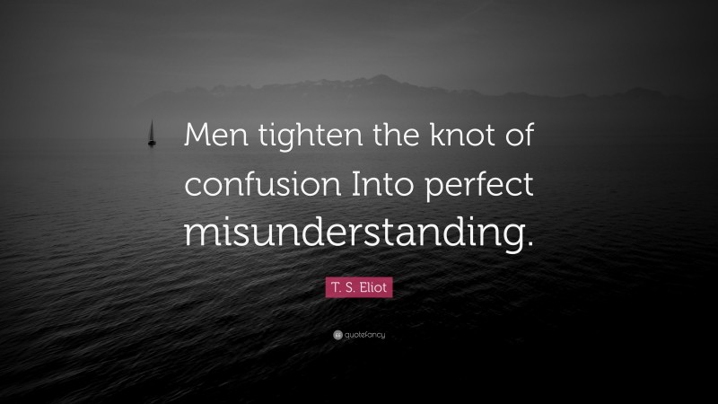 T. S. Eliot Quote: “Men tighten the knot of confusion Into perfect misunderstanding.”