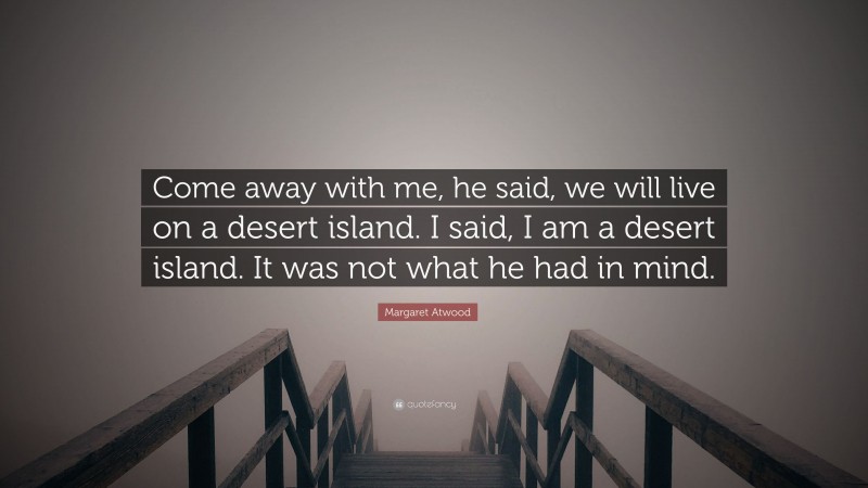 Margaret Atwood Quote: “Come away with me, he said, we will live on a desert island. I said, I am a desert island. It was not what he had in mind.”