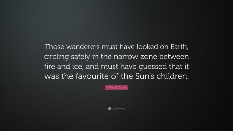 Arthur C. Clarke Quote: “Those wanderers must have looked on Earth, circling safely in the narrow zone between fire and ice, and must have guessed that it was the favourite of the Sun’s children.”