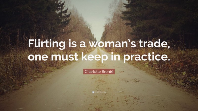 Charlotte Brontë Quote: “Flirting is a woman’s trade, one must keep in practice.”