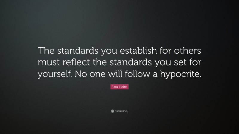 Lou Holtz Quote: “The standards you establish for others must reflect the standards you set for yourself. No one will follow a hypocrite.”