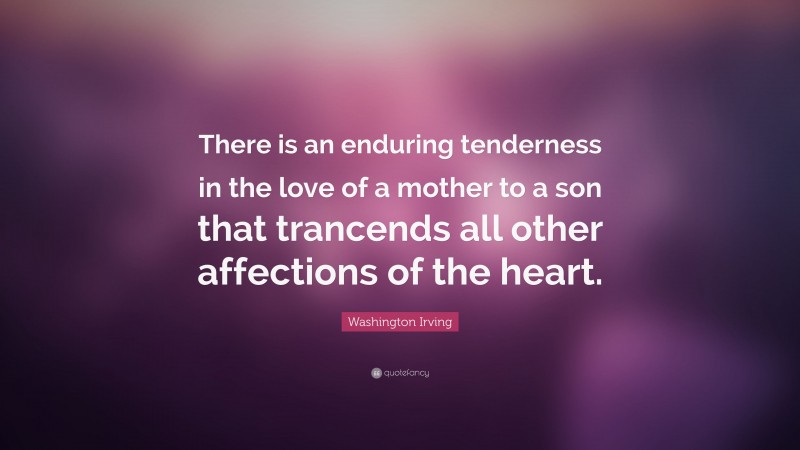Washington Irving Quote: “There is an enduring tenderness in the love of a mother to a son that trancends all other affections of the heart.”