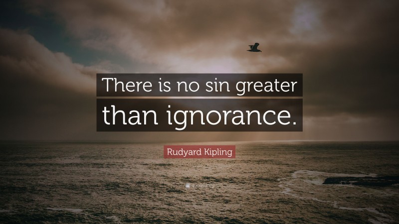 Rudyard Kipling Quote: “There is no sin greater than ignorance.”