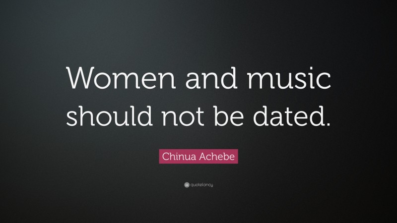 Chinua Achebe Quote: “Women and music should not be dated.”