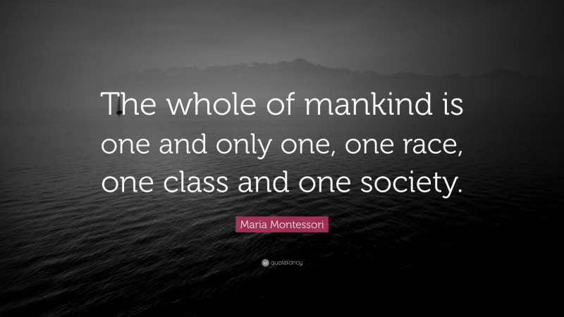Maria Montessori Quote: “The whole of mankind is one and only one, one race, one class and one society.”
